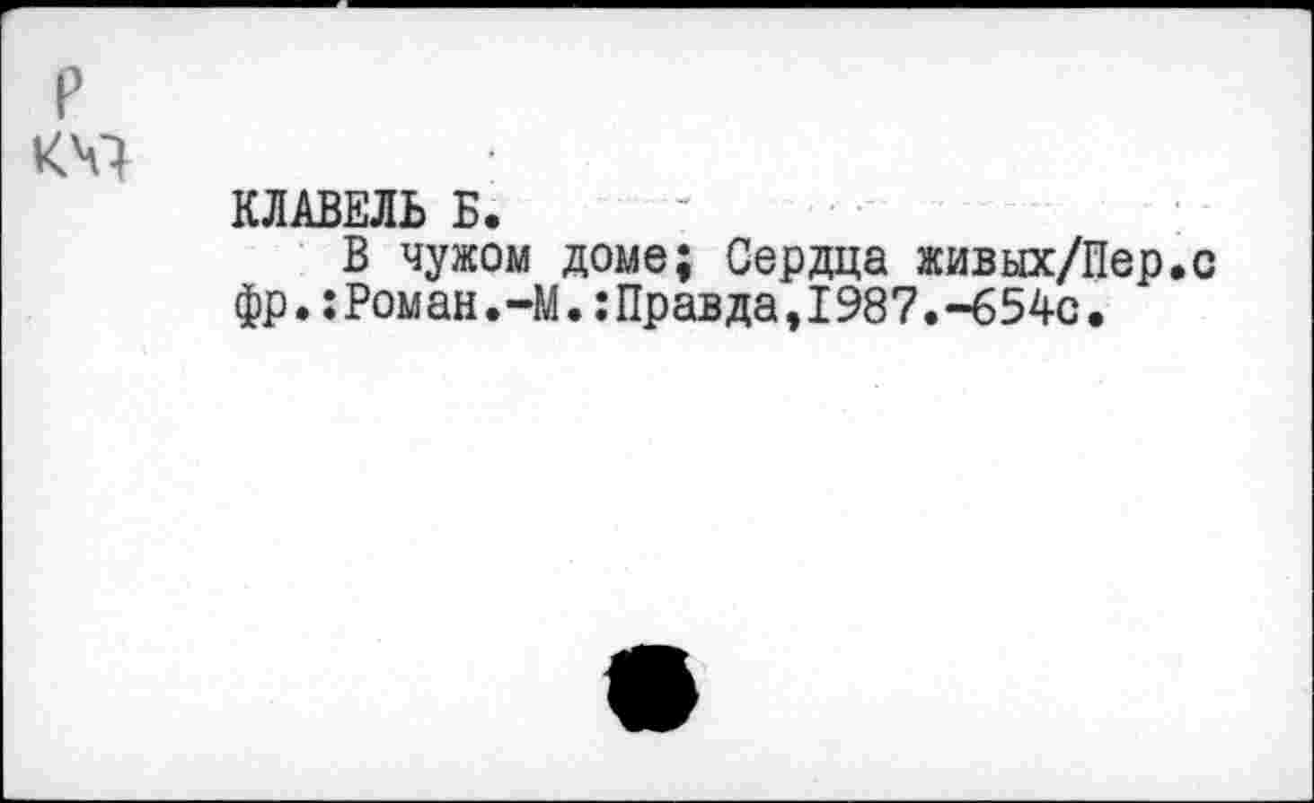 ﻿р кч
КЛАВЕЛЬ Б.
В чужом доме; Сердца живых/Пер.с фр.:Роман•—М.:Правда,I987.-654с.